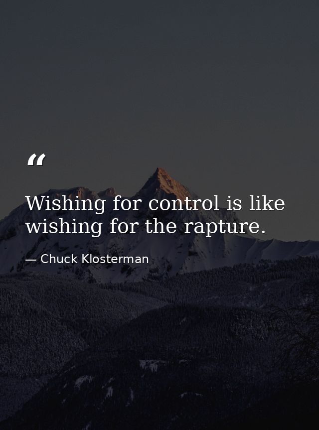 Wishing for control is like wishing for the rapture. — Chuck Klosterman