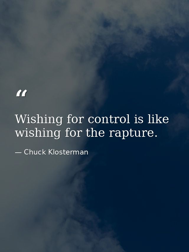 Wishing for control is like wishing for the rapture. — Chuck Klosterman
