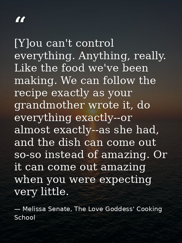 [Y]ou can't control everything. Anything, really. Like the food we've been making. We can follow the recipe exactly as y — Melissa Senate, The Love Goddess' Cooking School