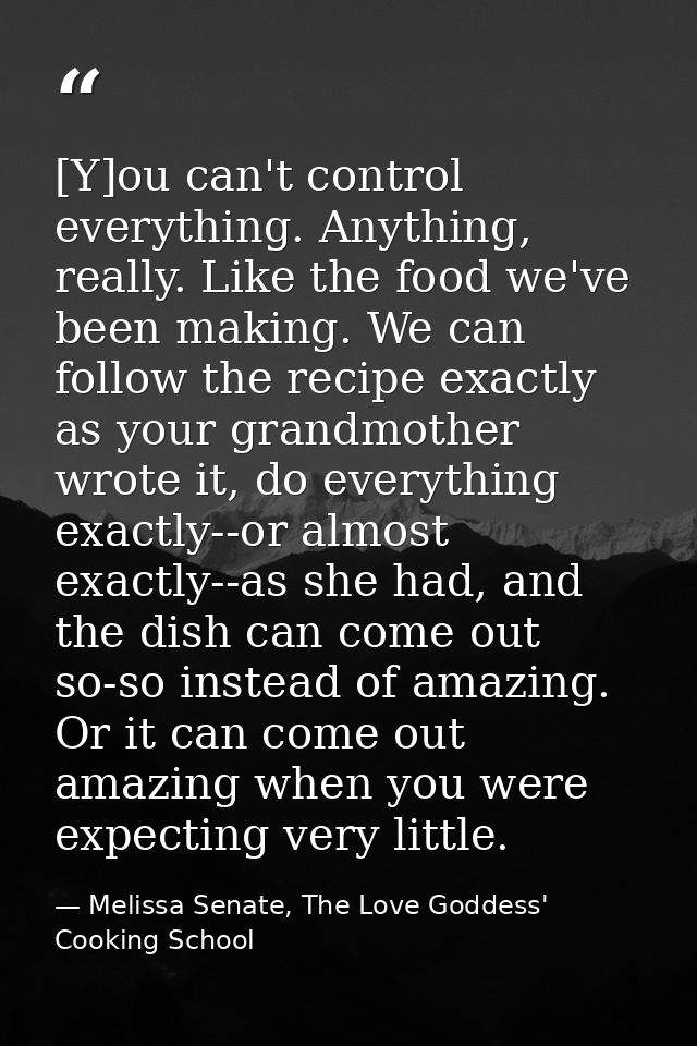 [Y]ou can't control everything. Anything, really. Like the food we've been making. We can follow the recipe exactly as y — Melissa Senate, The Love Goddess' Cooking School
