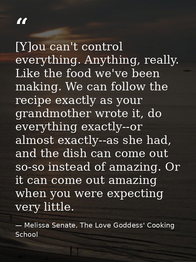 [Y]ou can't control everything. Anything, really. Like the food we've been making. We can follow the recipe exactly as y — Melissa Senate, The Love Goddess' Cooking School