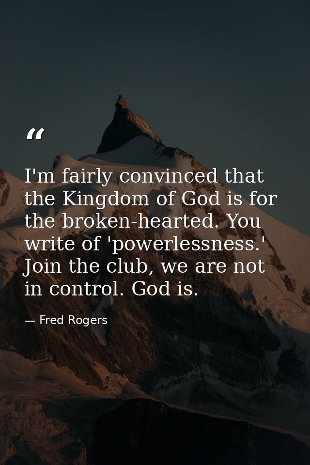 I'm fairly convinced that the Kingdom of God is for the broken-hearted. You write of 'powerlessness.' Join the club, we  — Fred Rogers