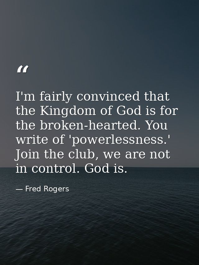 I'm fairly convinced that the Kingdom of God is for the broken-hearted. You write of 'powerlessness.' Join the club, we  — Fred Rogers