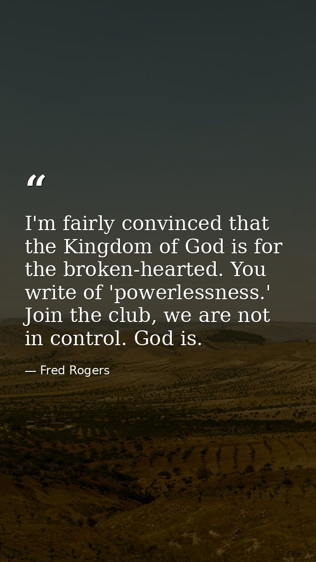 I'm fairly convinced that the Kingdom of God is for the broken-hearted. You write of 'powerlessness.' Join the club, we  — Fred Rogers