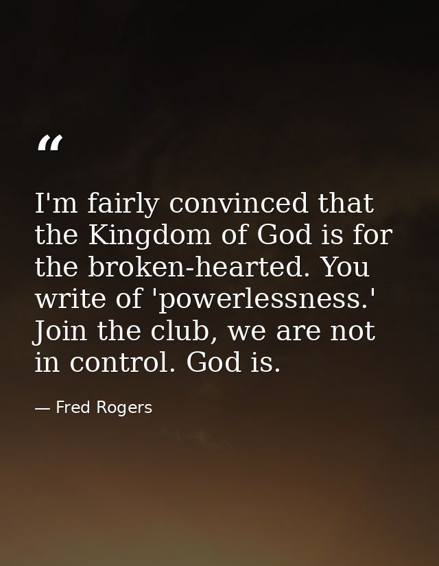 I'm fairly convinced that the Kingdom of God is for the broken-hearted. You write of 'powerlessness.' Join the club, we  — Fred Rogers