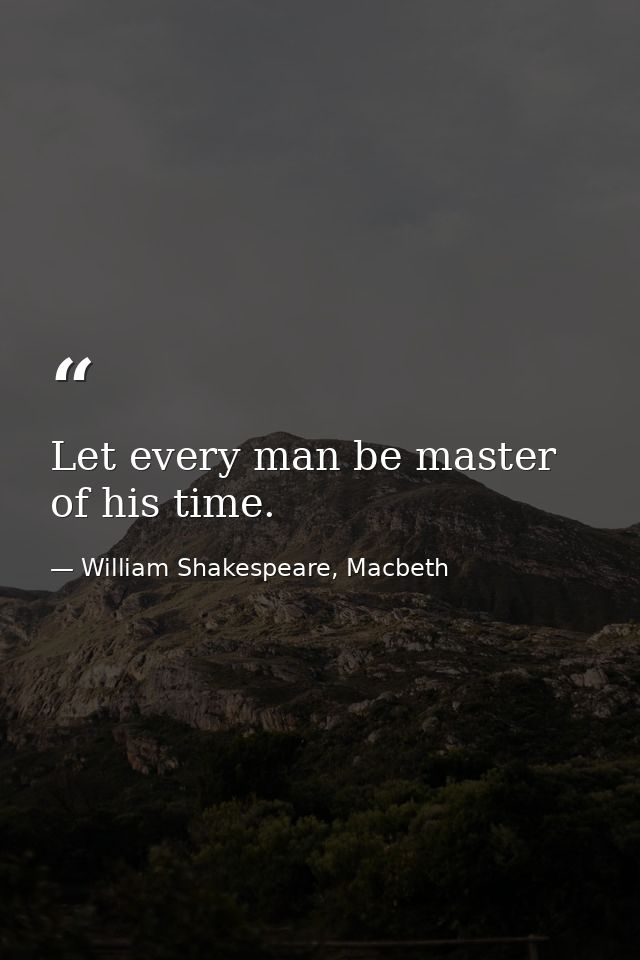 Let every man be master of his time. — William Shakespeare, Macbeth