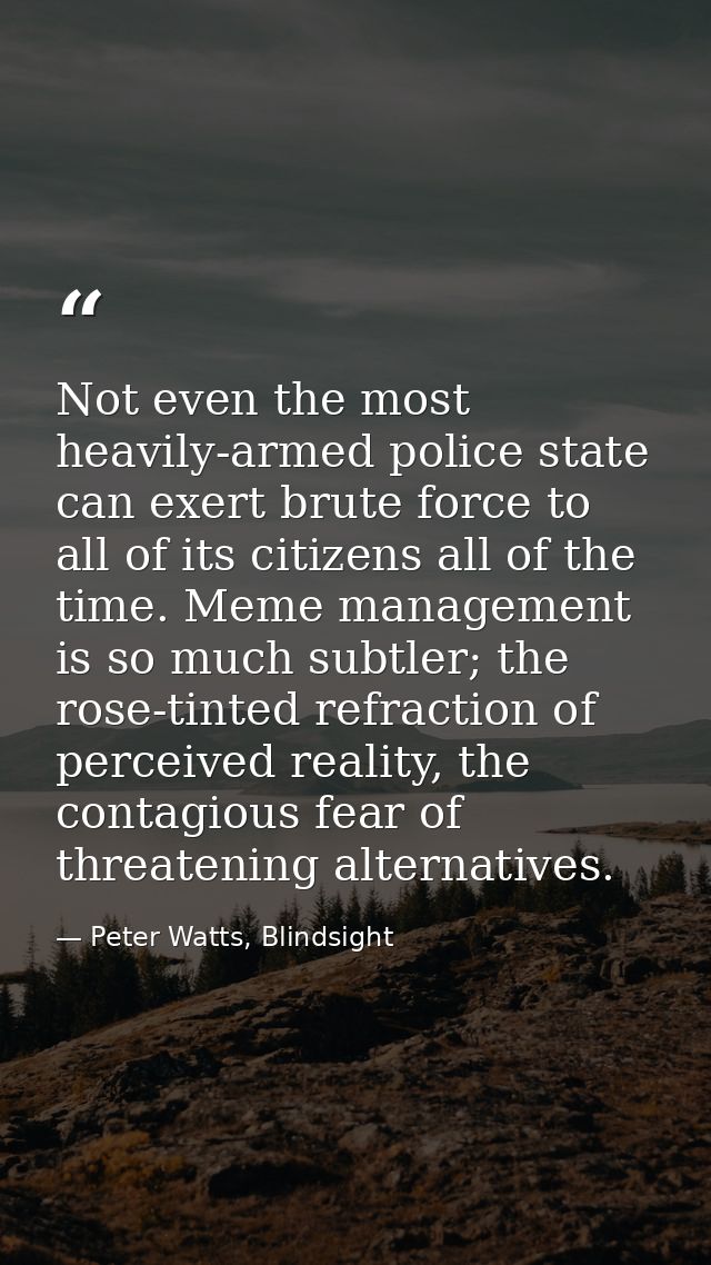 Not even the most heavily-armed police state can exert brute force to all of its citizens all of the time. Meme manageme — Peter Watts, Blindsight