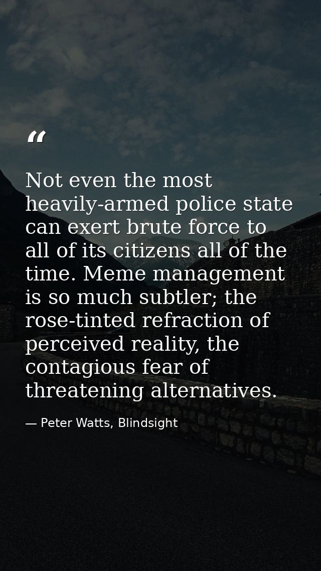 Not even the most heavily-armed police state can exert brute force to all of its citizens all of the time. Meme manageme — Peter Watts, Blindsight
