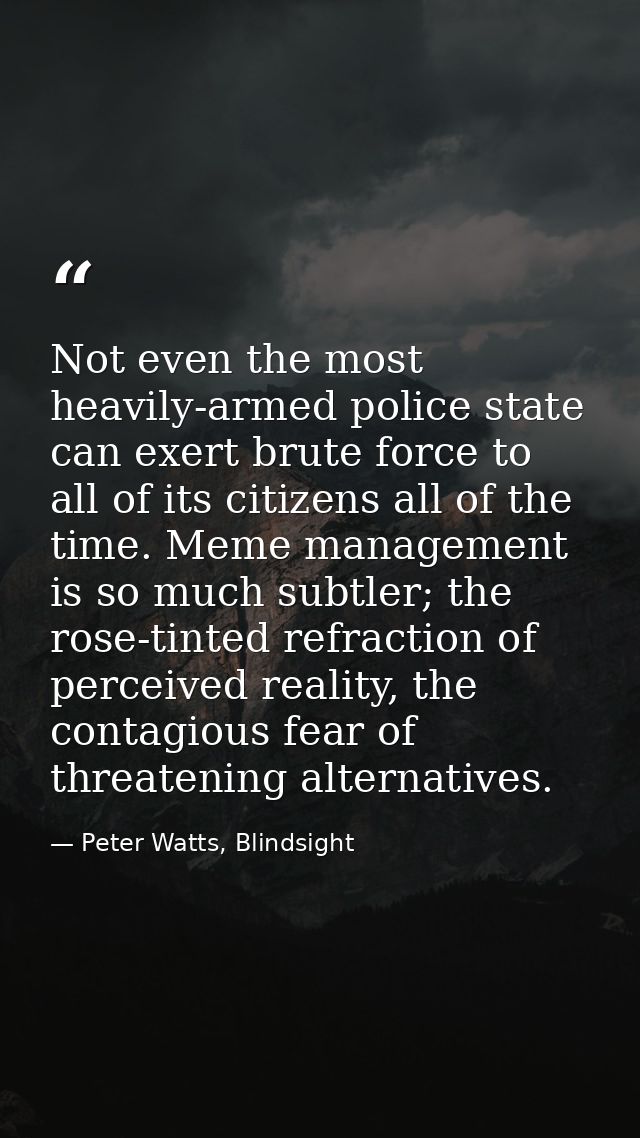 Not even the most heavily-armed police state can exert brute force to all of its citizens all of the time. Meme manageme — Peter Watts, Blindsight