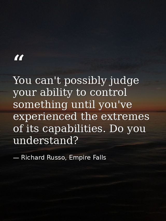 You can't possibly judge your ability to control something until you've experienced the extremes of its capabilities. Do — Richard Russo, Empire Falls