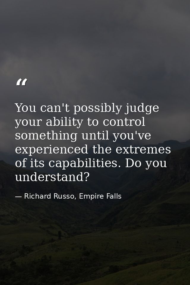 You can't possibly judge your ability to control something until you've experienced the extremes of its capabilities. Do — Richard Russo, Empire Falls