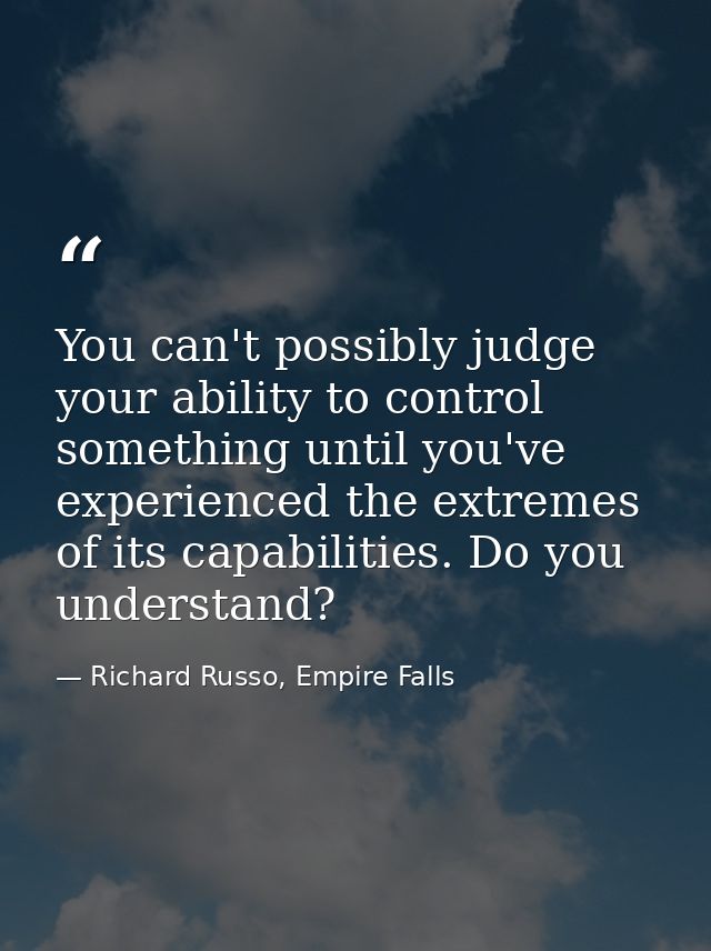 You can't possibly judge your ability to control something until you've experienced the extremes of its capabilities. Do — Richard Russo, Empire Falls