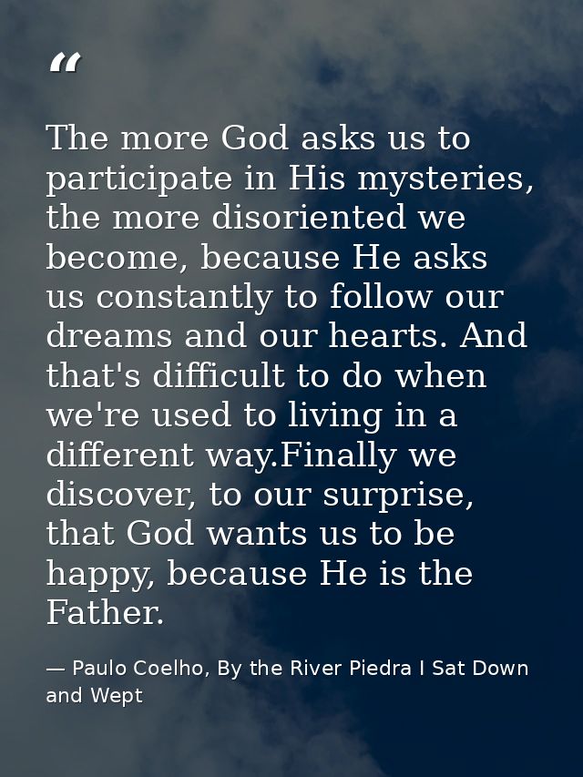 The more God asks us to participate in His mysteries, the more disoriented we become, because He asks us constantly to f — Paulo Coelho, By the River Piedra I Sat Down and Wept