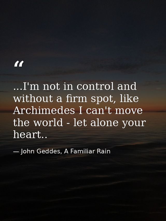 ...I'm not in control and without a firm spot, like Archimedes I can't move the world - let alone your heart.. — John Geddes, A Familiar Rain