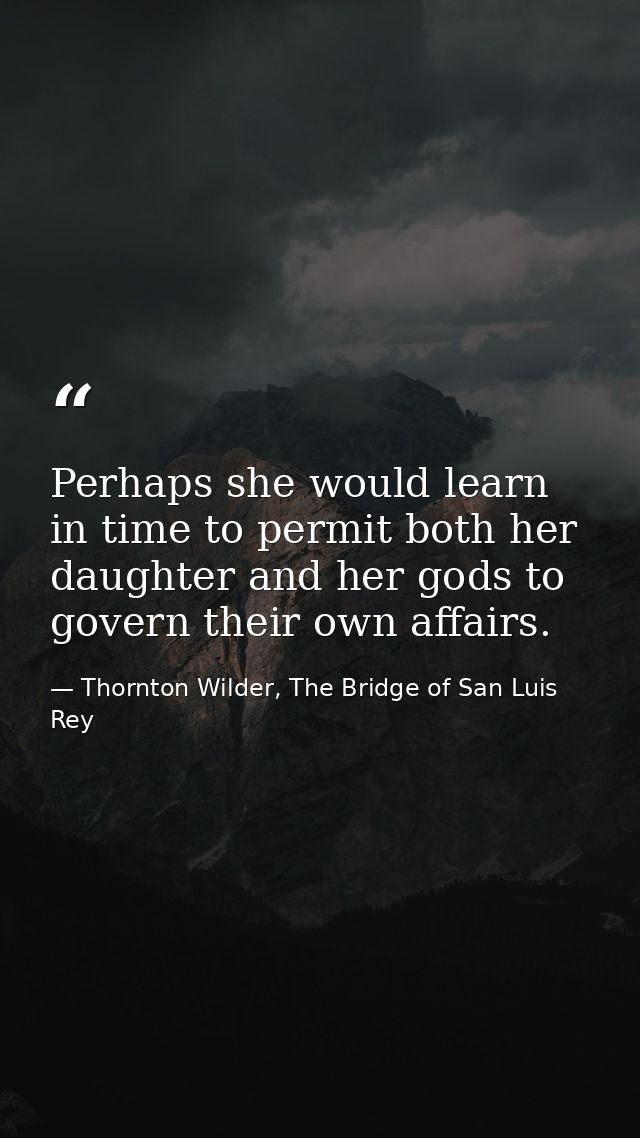 Perhaps she would learn in time to permit both her daughter and her gods to govern their own affairs. — Thornton Wilder, The Bridge of San Luis Rey