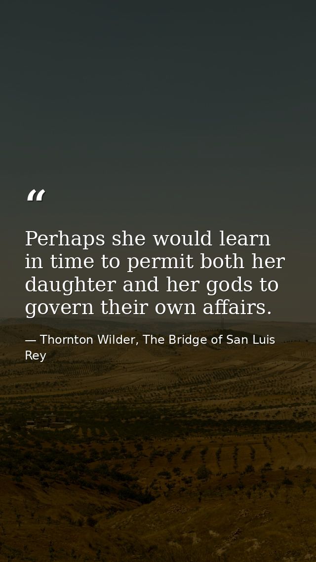 Perhaps she would learn in time to permit both her daughter and her gods to govern their own affairs. — Thornton Wilder, The Bridge of San Luis Rey
