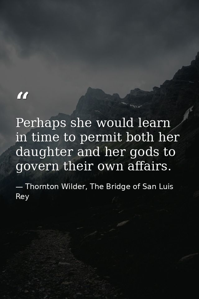 Perhaps she would learn in time to permit both her daughter and her gods to govern their own affairs. — Thornton Wilder, The Bridge of San Luis Rey