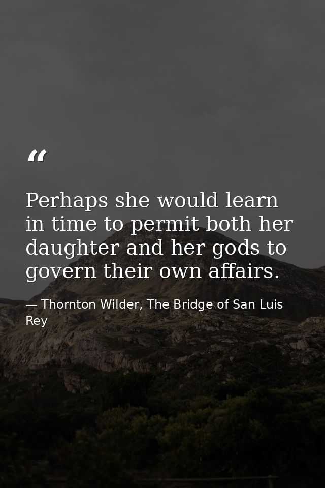 Perhaps she would learn in time to permit both her daughter and her gods to govern their own affairs. — Thornton Wilder, The Bridge of San Luis Rey