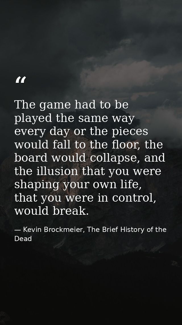 The game had to be played the same way every day or the pieces would fall to the floor, the board would collapse, and th — Kevin Brockmeier, The Brief History of the Dead