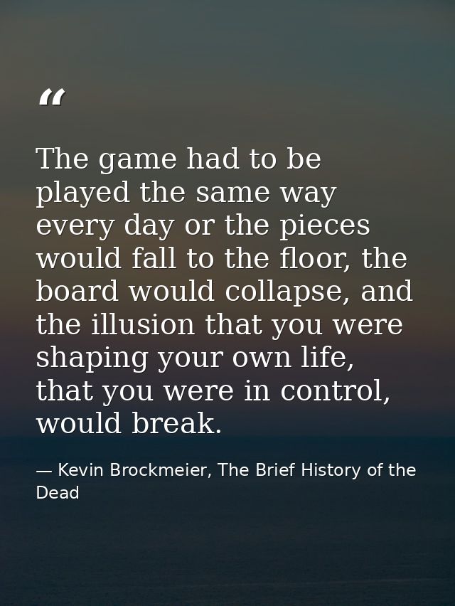 The game had to be played the same way every day or the pieces would fall to the floor, the board would collapse, and th — Kevin Brockmeier, The Brief History of the Dead