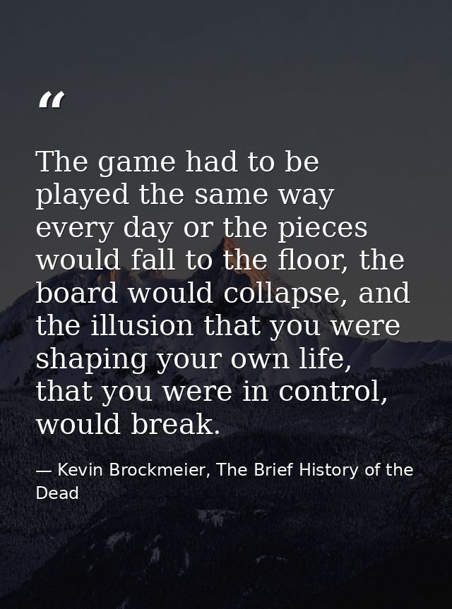 The game had to be played the same way every day or the pieces would fall to the floor, the board would collapse, and th — Kevin Brockmeier, The Brief History of the Dead