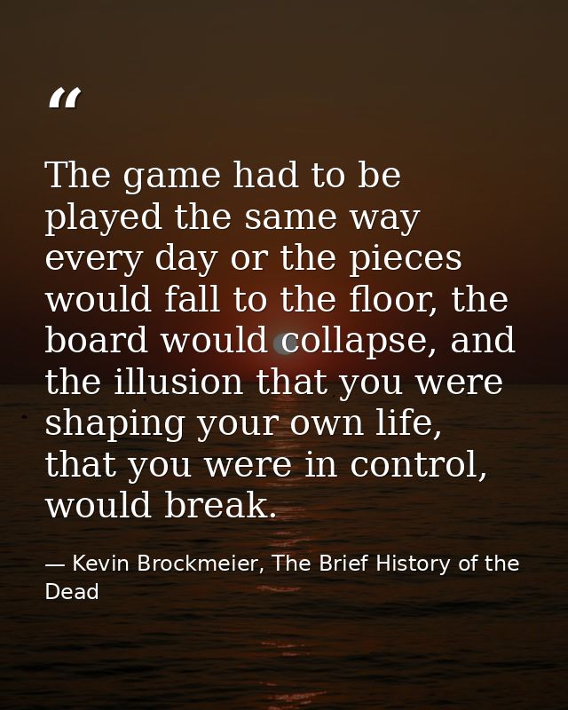 The game had to be played the same way every day or the pieces would fall to the floor, the board would collapse, and th — Kevin Brockmeier, The Brief History of the Dead
