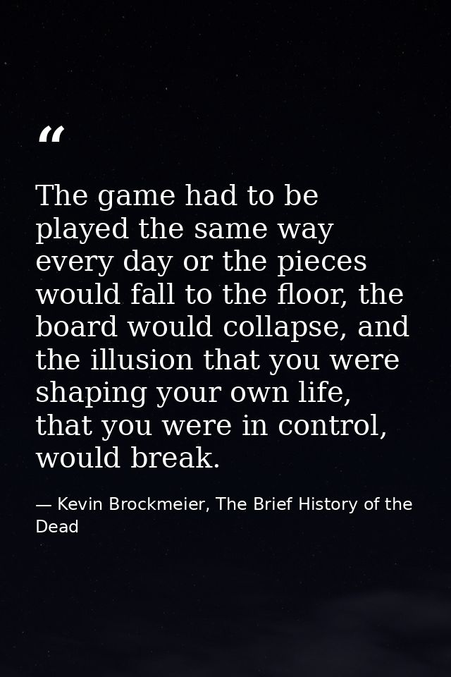 The game had to be played the same way every day or the pieces would fall to the floor, the board would collapse, and th — Kevin Brockmeier, The Brief History of the Dead
