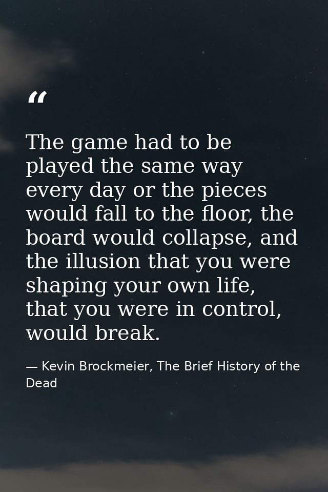 The game had to be played the same way every day or the pieces would fall to the floor, the board would collapse, and th — Kevin Brockmeier, The Brief History of the Dead