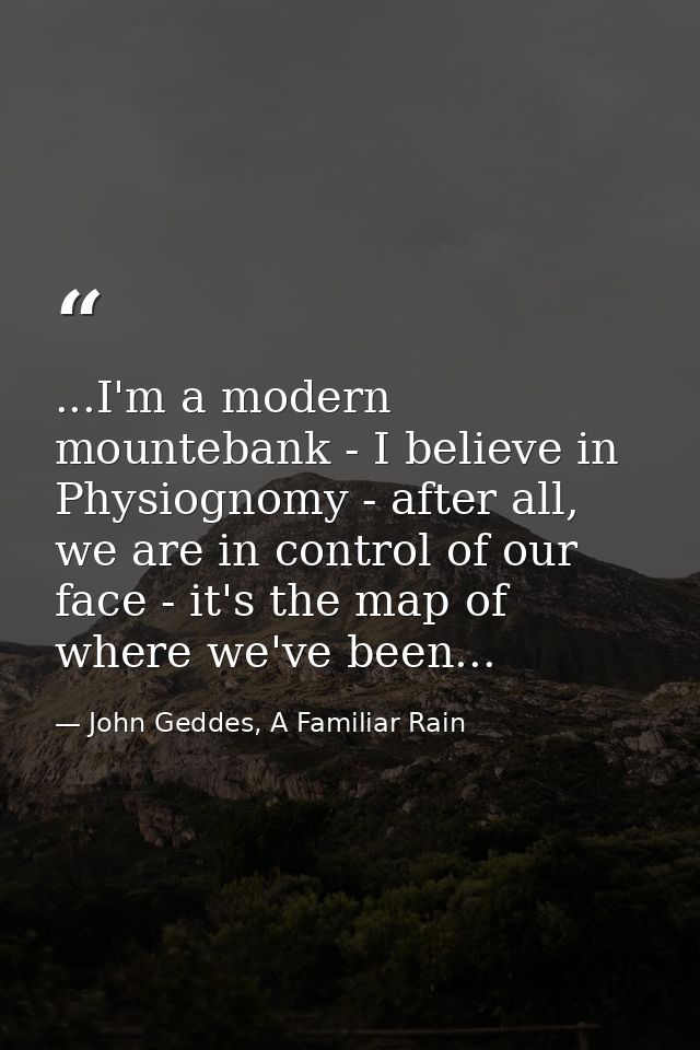 ...I'm a modern mountebank - I believe in Physiognomy - after all, we are in control of our face - it's the map of where — John Geddes, A Familiar Rain
