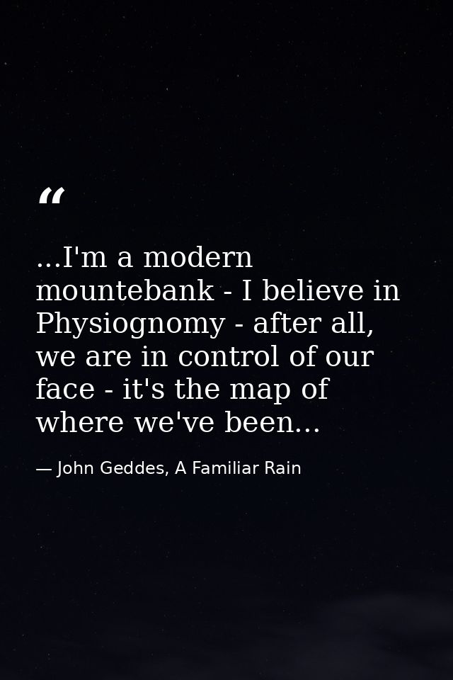 ...I'm a modern mountebank - I believe in Physiognomy - after all, we are in control of our face - it's the map of where — John Geddes, A Familiar Rain