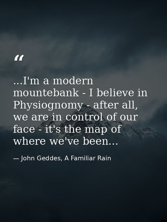 ...I'm a modern mountebank - I believe in Physiognomy - after all, we are in control of our face - it's the map of where — John Geddes, A Familiar Rain