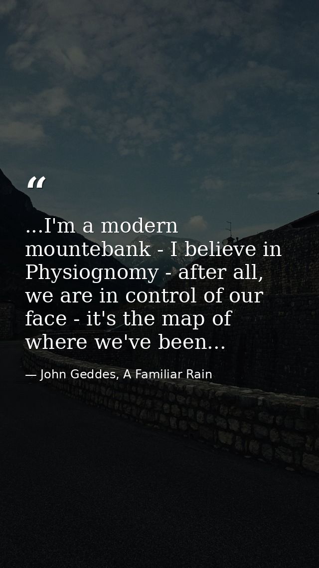 ...I'm a modern mountebank - I believe in Physiognomy - after all, we are in control of our face - it's the map of where — John Geddes, A Familiar Rain