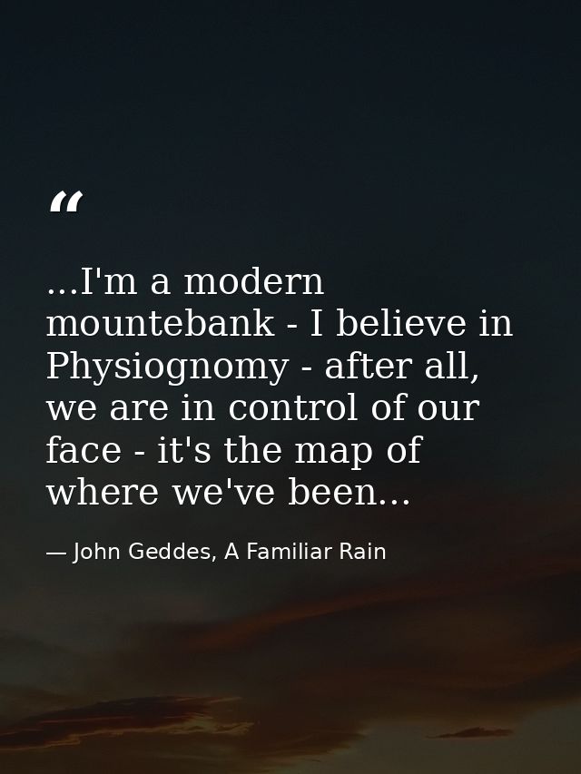 ...I'm a modern mountebank - I believe in Physiognomy - after all, we are in control of our face - it's the map of where — John Geddes, A Familiar Rain