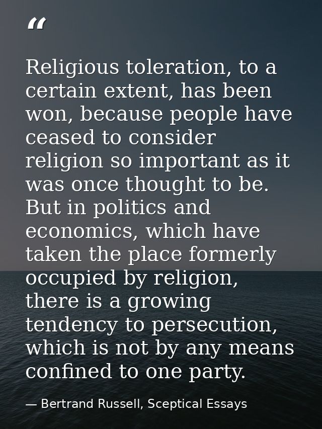 Religious toleration, to a certain extent, has been won, because people have ceased to consider religion so important as — Bertrand Russell, Sceptical Essays