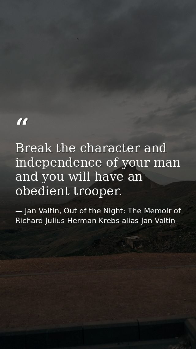 Break the character and independence of your man and you will have an obedient trooper. — Jan Valtin, Out of the Night: The Memoir of Richard Julius Herman Krebs alias Jan Valtin