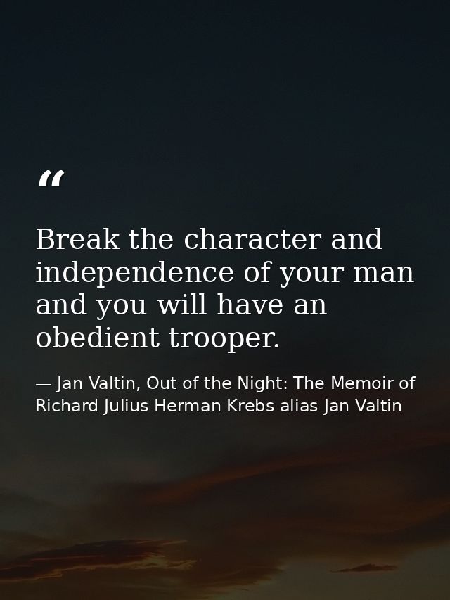 Break the character and independence of your man and you will have an obedient trooper. — Jan Valtin, Out of the Night: The Memoir of Richard Julius Herman Krebs alias Jan Valtin