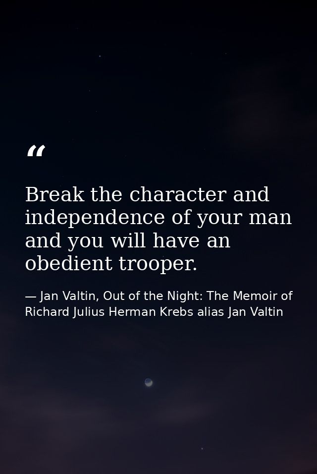 Break the character and independence of your man and you will have an obedient trooper. — Jan Valtin, Out of the Night: The Memoir of Richard Julius Herman Krebs alias Jan Valtin