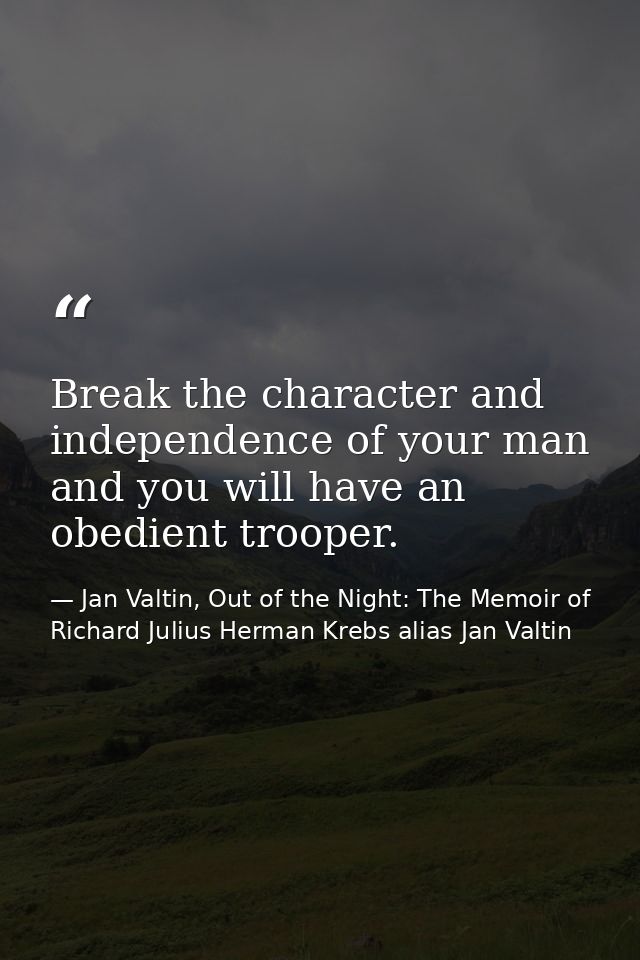 Break the character and independence of your man and you will have an obedient trooper. — Jan Valtin, Out of the Night: The Memoir of Richard Julius Herman Krebs alias Jan Valtin