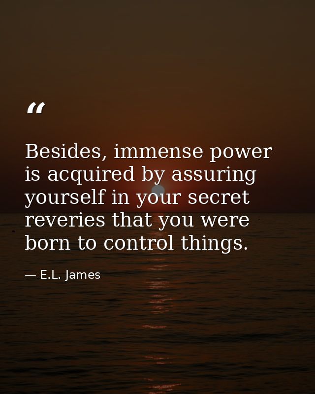 Besides, immense power is acquired by assuring yourself in your secret reveries that you were born to control things. — E.L. James