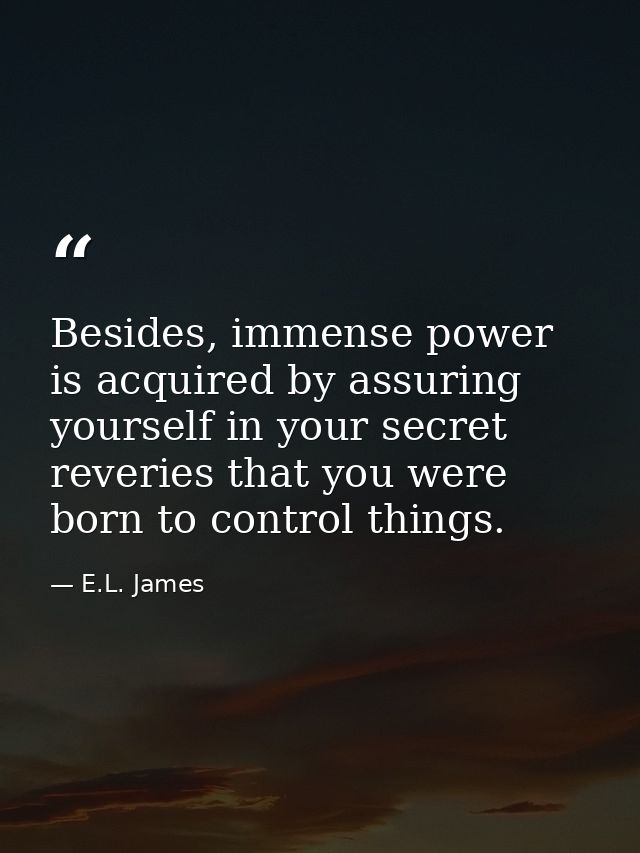 Besides, immense power is acquired by assuring yourself in your secret reveries that you were born to control things. — E.L. James