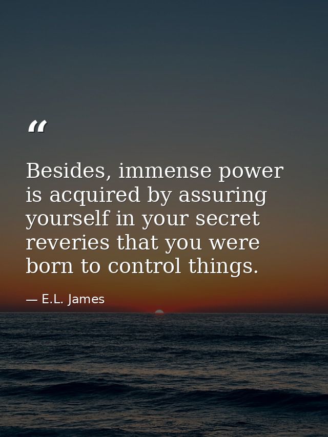 Besides, immense power is acquired by assuring yourself in your secret reveries that you were born to control things. — E.L. James