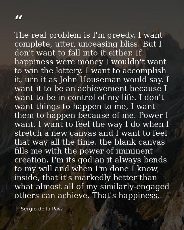 The real problem is I'm greedy. I want complete, utter, unceasing bliss. But I don't want to fall into it either. If hap — Sergio de la Pava
