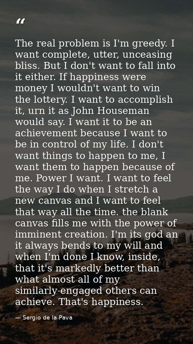 The real problem is I'm greedy. I want complete, utter, unceasing bliss. But I don't want to fall into it either. If hap — Sergio de la Pava