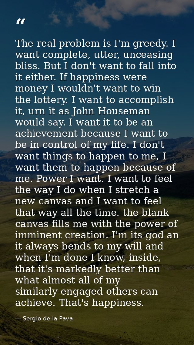 The real problem is I'm greedy. I want complete, utter, unceasing bliss. But I don't want to fall into it either. If hap — Sergio de la Pava