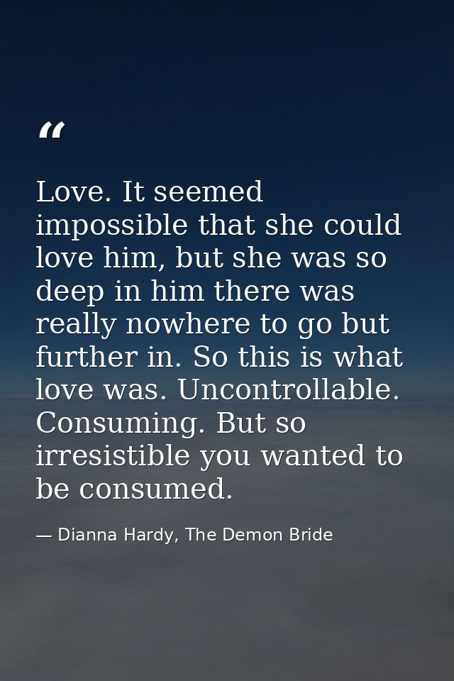 Love. It seemed impossible that she could love him, but she was so deep in him there was really nowhere to go but furthe — Dianna Hardy, The Demon Bride
