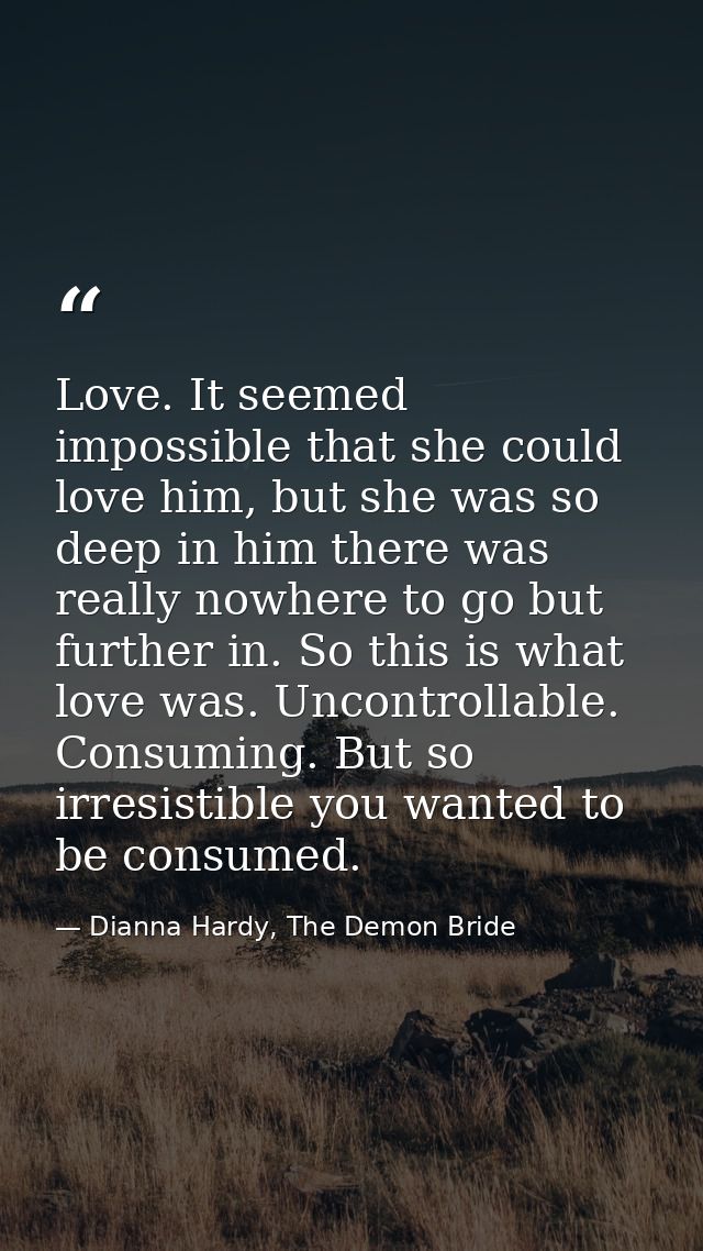 Love. It seemed impossible that she could love him, but she was so deep in him there was really nowhere to go but furthe — Dianna Hardy, The Demon Bride