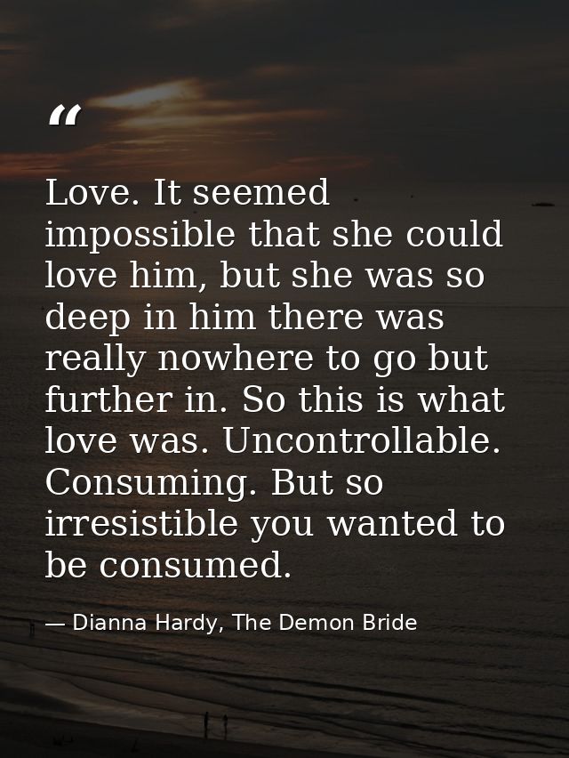Love. It seemed impossible that she could love him, but she was so deep in him there was really nowhere to go but furthe — Dianna Hardy, The Demon Bride