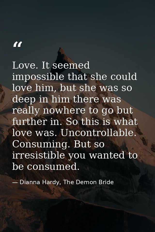 Love. It seemed impossible that she could love him, but she was so deep in him there was really nowhere to go but furthe — Dianna Hardy, The Demon Bride