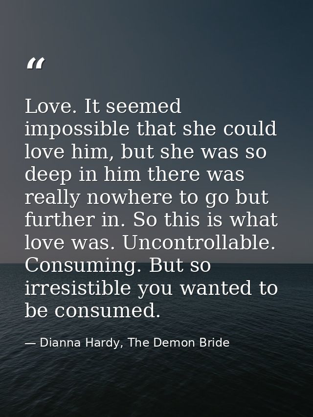 Love. It seemed impossible that she could love him, but she was so deep in him there was really nowhere to go but furthe — Dianna Hardy, The Demon Bride