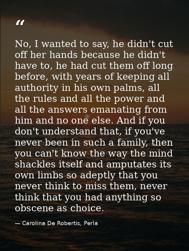 No, I wanted to say, he didn't cut off her hands because he didn't have to, he had cut them off long before, with years  — Carolina De Robertis, Perla